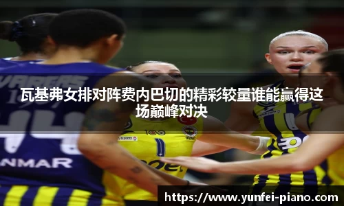 zoty中欧瓦基弗女排对阵费内巴切的精彩较量谁能赢得这场巅峰对决