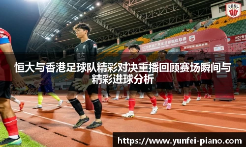 恒大与香港足球队精彩对决重播回顾赛场瞬间与精彩进球分析